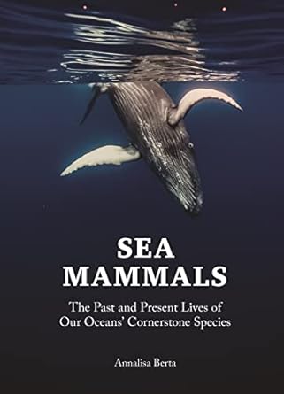 Sea Mammals: The Past and Present Lives of Our Ocean's Cornerstone Species by Analisa Berta