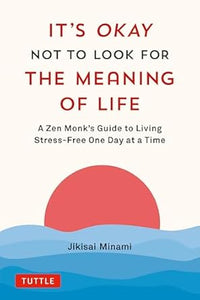 It's Okay Not To Look For The Meaning of Life: A Zen Monk's Guide to Living Stress-Free one Day at a Time by Jikisai Minami