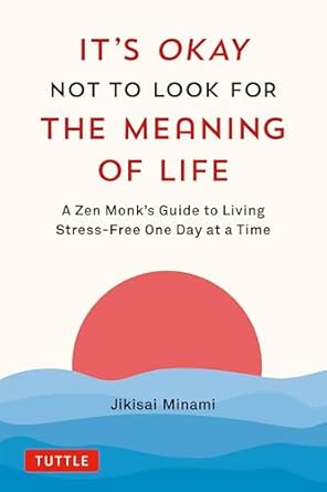 It's Okay Not To Look For The Meaning of Life: A Zen Monk's Guide to Living Stress-Free one Day at a Time by Jikisai Minami