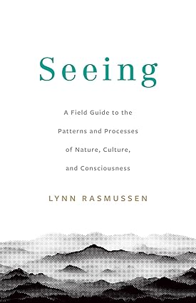 Seeing: A Field Guide to the Patterns and Processes of Nature, Culture, and Consiousness by Lynn Rasmussen