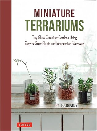 Miniature Terrariums: Tiny Glass Container Gardens Using Easy-to-Grow Plants and Inexpensive Glassware by Fourwords