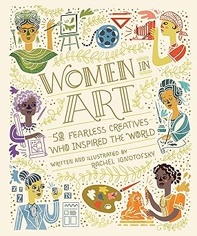 Women in Art: 50 Fearless Creatives Who Inspired the World by Rachel Ignotofsky