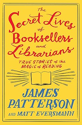 The Secret Lives of Booksellers and Librarians: True Stoeies of the Magic of Reading by James Patterson and Matt Eversmann