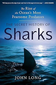 The Secret History of Sharks: The Rise of the Ocean's Most Fearsome Predators by John Long