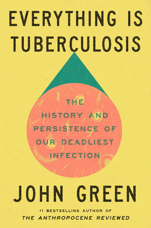 Everything is Tuberculosis: The History and Science of Our Deadliest Infection by John Green