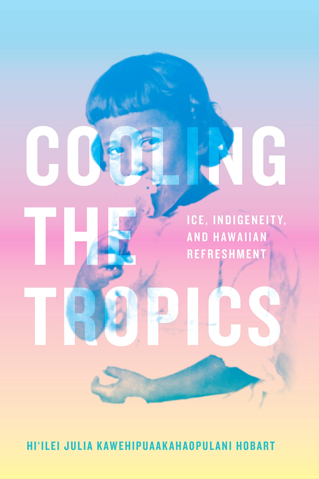 Cooling the Tropics: Ice, Indigeneity, and Hawaiian Refreshment by Hi'ilei Julia Kawehipuaakahaopulani Hobart