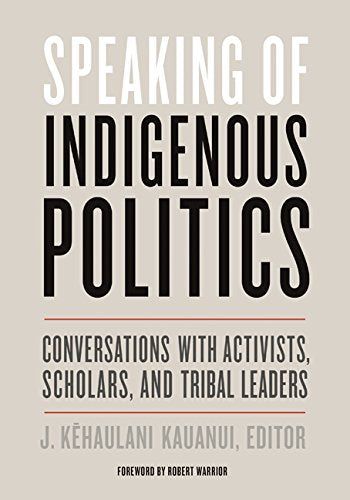 Speaking Of Indigenous Politics: Conversations with Activists, Scholars, and Tribal Leaders Edited by J. Kehaulani Kauanui